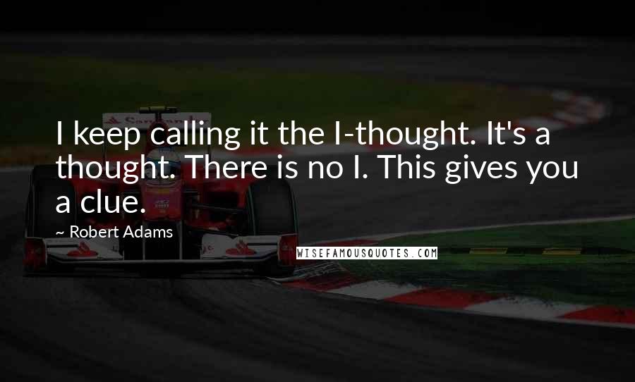 Robert Adams Quotes: I keep calling it the I-thought. It's a thought. There is no I. This gives you a clue.