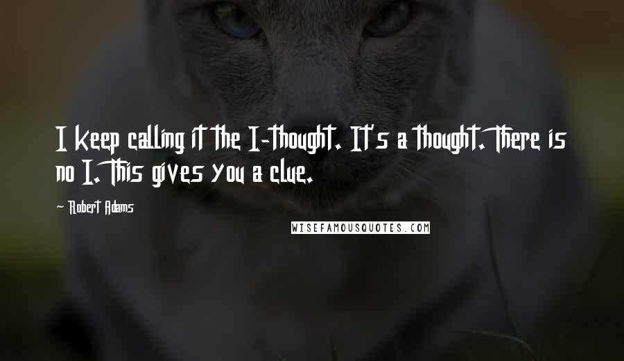 Robert Adams Quotes: I keep calling it the I-thought. It's a thought. There is no I. This gives you a clue.