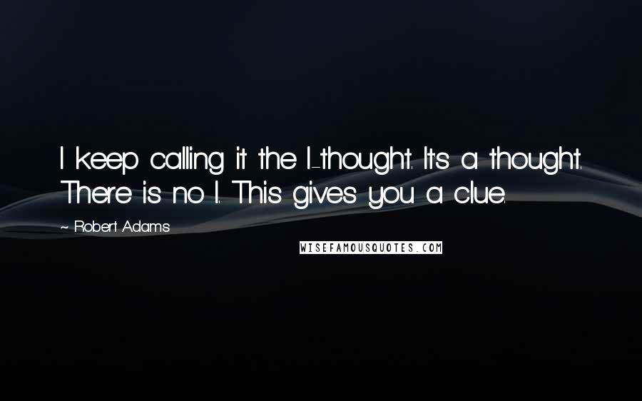 Robert Adams Quotes: I keep calling it the I-thought. It's a thought. There is no I. This gives you a clue.