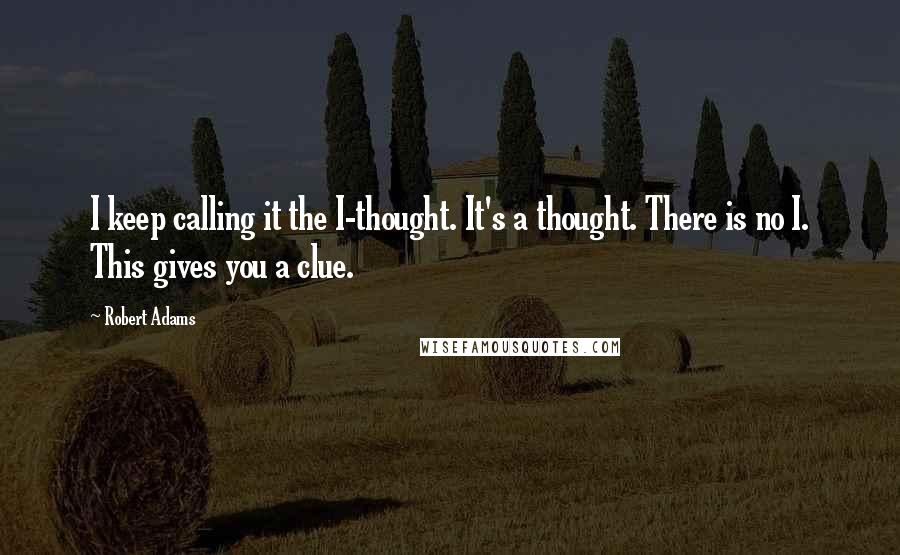 Robert Adams Quotes: I keep calling it the I-thought. It's a thought. There is no I. This gives you a clue.