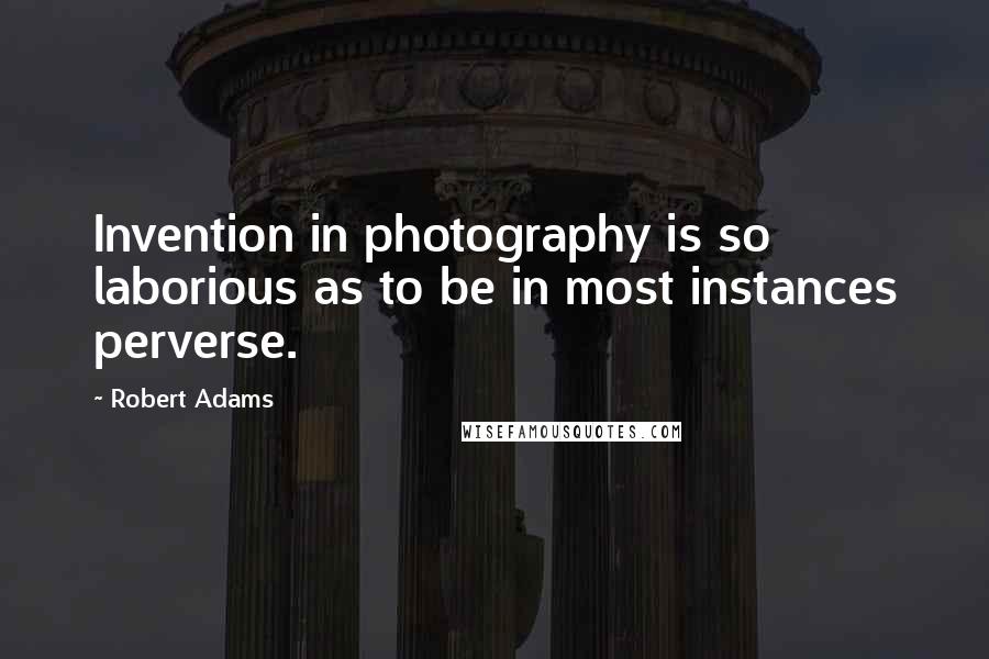Robert Adams Quotes: Invention in photography is so laborious as to be in most instances perverse.