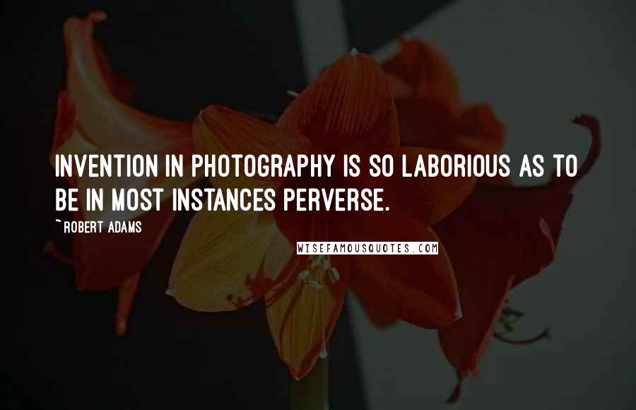 Robert Adams Quotes: Invention in photography is so laborious as to be in most instances perverse.