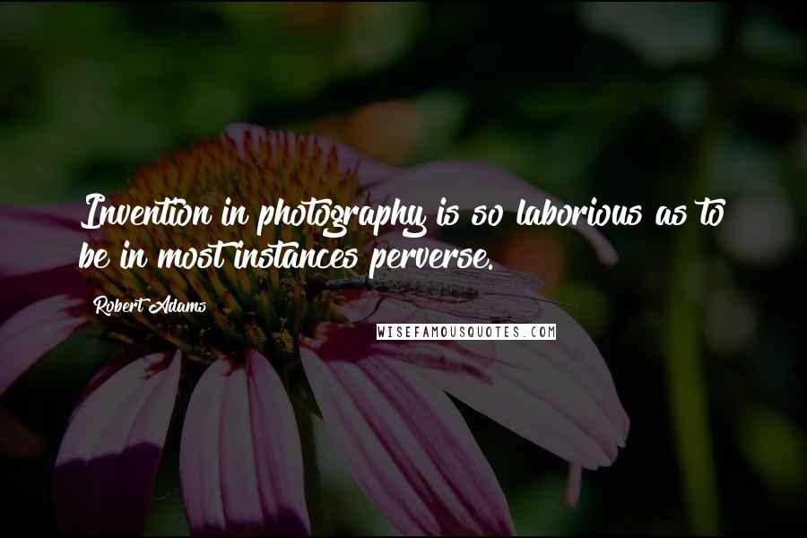 Robert Adams Quotes: Invention in photography is so laborious as to be in most instances perverse.