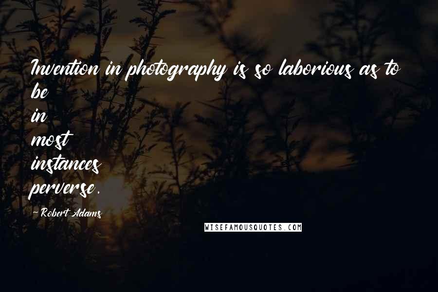 Robert Adams Quotes: Invention in photography is so laborious as to be in most instances perverse.