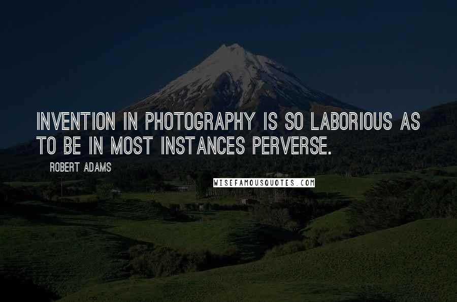 Robert Adams Quotes: Invention in photography is so laborious as to be in most instances perverse.