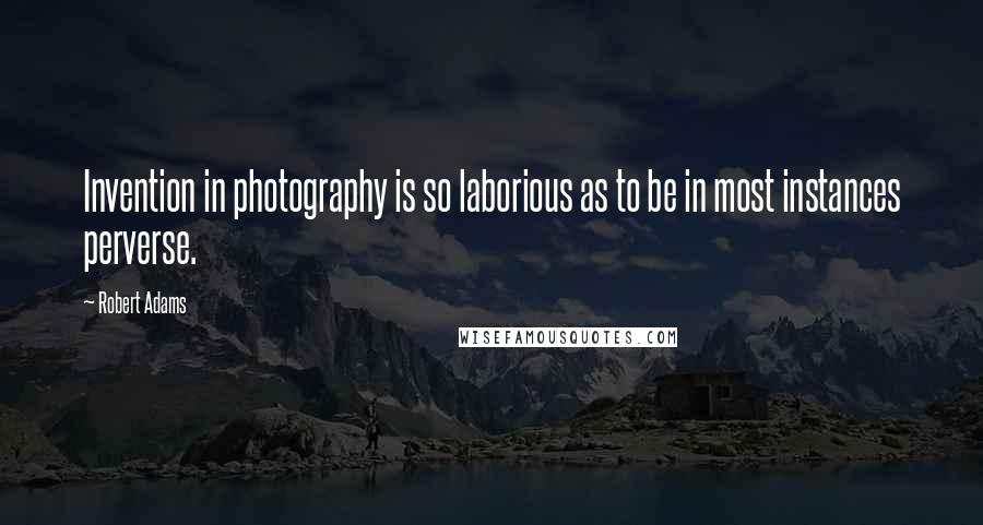 Robert Adams Quotes: Invention in photography is so laborious as to be in most instances perverse.