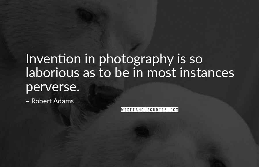 Robert Adams Quotes: Invention in photography is so laborious as to be in most instances perverse.