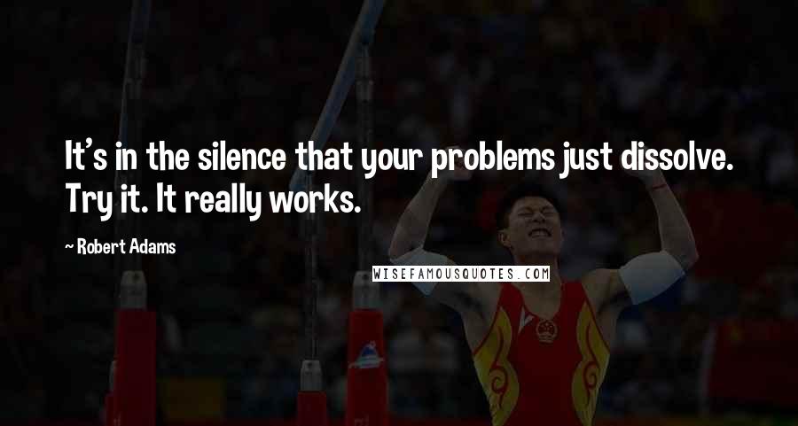 Robert Adams Quotes: It's in the silence that your problems just dissolve. Try it. It really works.