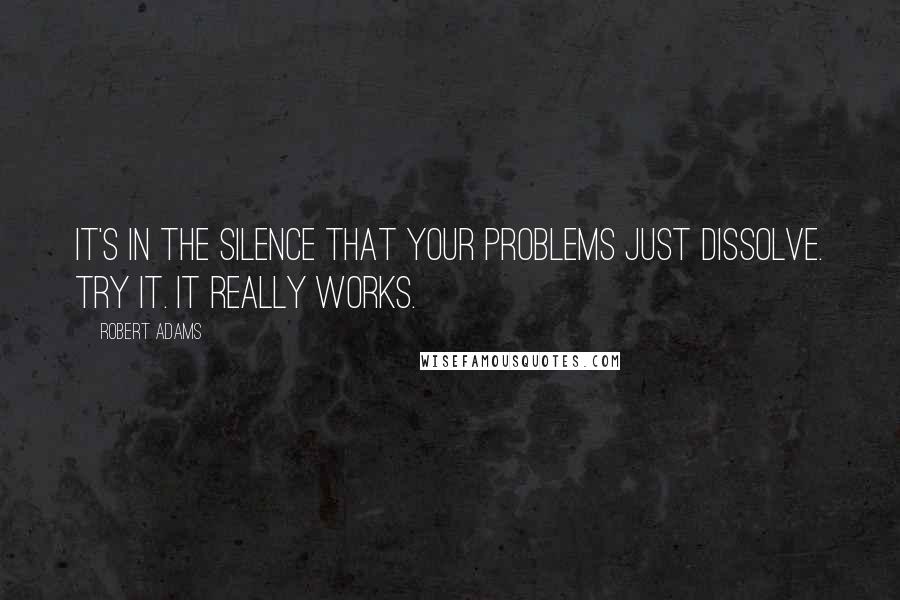 Robert Adams Quotes: It's in the silence that your problems just dissolve. Try it. It really works.
