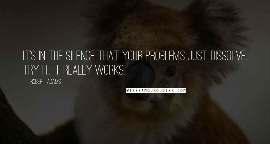 Robert Adams Quotes: It's in the silence that your problems just dissolve. Try it. It really works.