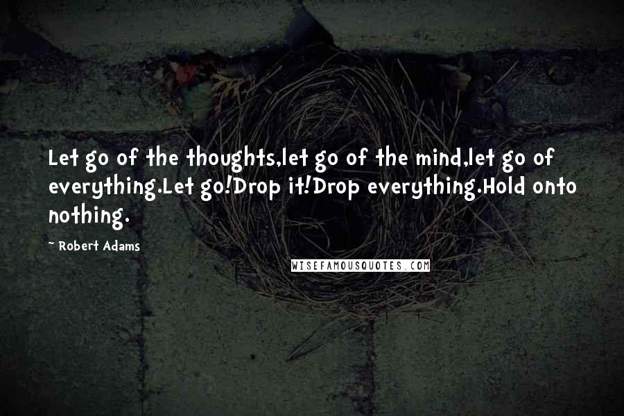 Robert Adams Quotes: Let go of the thoughts,let go of the mind,let go of everything.Let go!Drop it!Drop everything.Hold onto nothing.