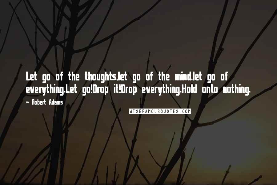 Robert Adams Quotes: Let go of the thoughts,let go of the mind,let go of everything.Let go!Drop it!Drop everything.Hold onto nothing.