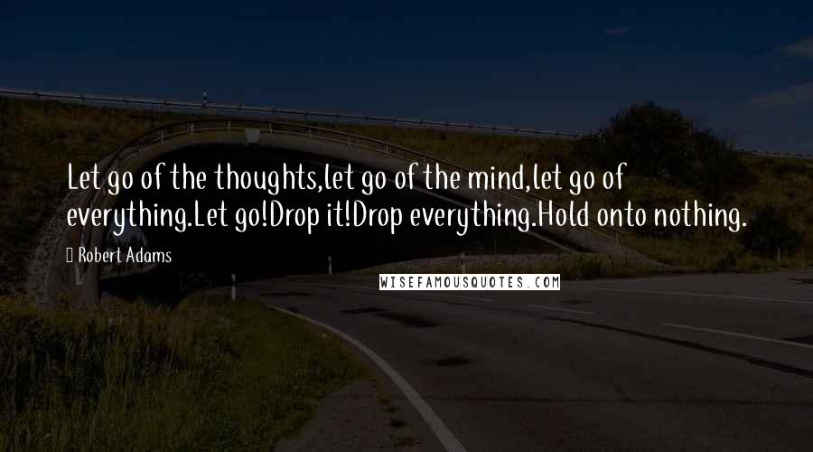 Robert Adams Quotes: Let go of the thoughts,let go of the mind,let go of everything.Let go!Drop it!Drop everything.Hold onto nothing.