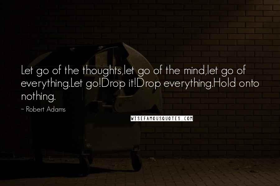 Robert Adams Quotes: Let go of the thoughts,let go of the mind,let go of everything.Let go!Drop it!Drop everything.Hold onto nothing.