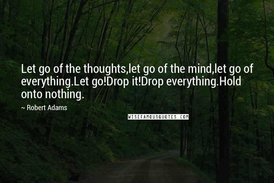 Robert Adams Quotes: Let go of the thoughts,let go of the mind,let go of everything.Let go!Drop it!Drop everything.Hold onto nothing.