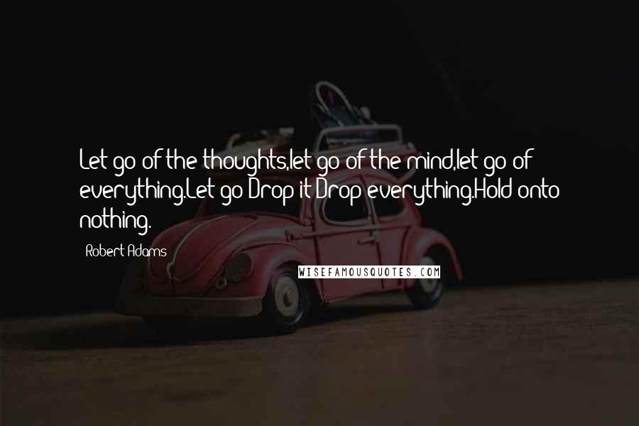 Robert Adams Quotes: Let go of the thoughts,let go of the mind,let go of everything.Let go!Drop it!Drop everything.Hold onto nothing.