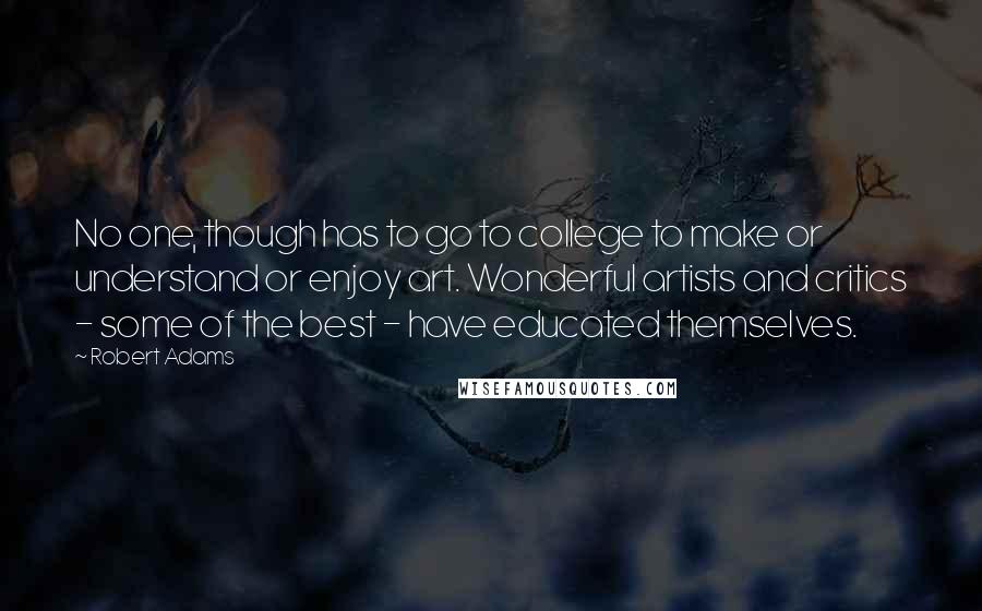 Robert Adams Quotes: No one, though has to go to college to make or understand or enjoy art. Wonderful artists and critics - some of the best - have educated themselves.