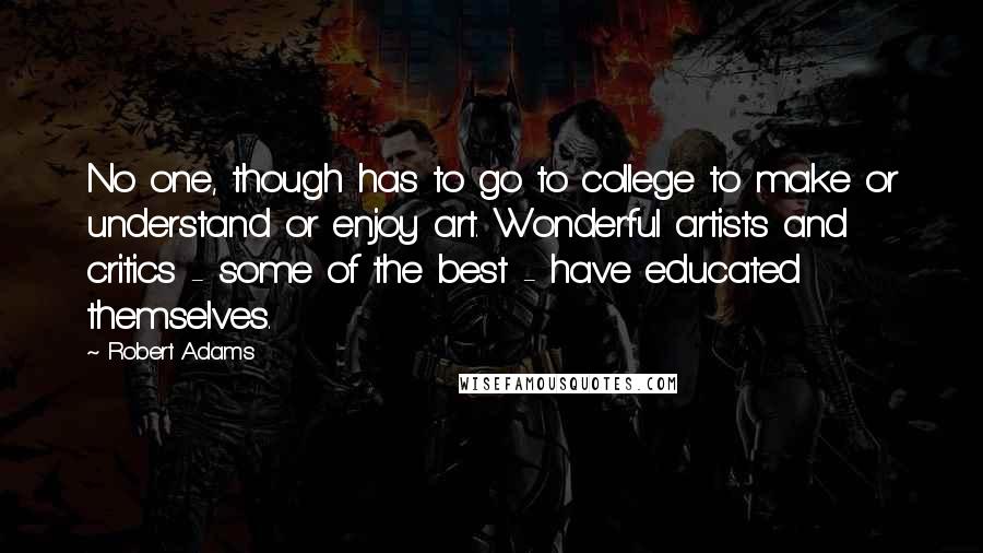 Robert Adams Quotes: No one, though has to go to college to make or understand or enjoy art. Wonderful artists and critics - some of the best - have educated themselves.