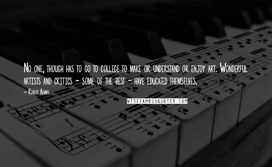 Robert Adams Quotes: No one, though has to go to college to make or understand or enjoy art. Wonderful artists and critics - some of the best - have educated themselves.