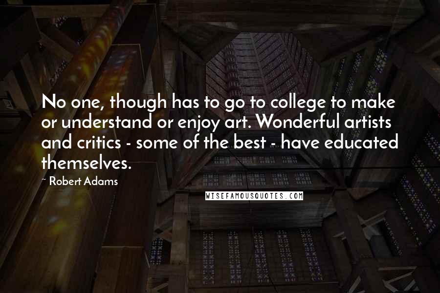 Robert Adams Quotes: No one, though has to go to college to make or understand or enjoy art. Wonderful artists and critics - some of the best - have educated themselves.