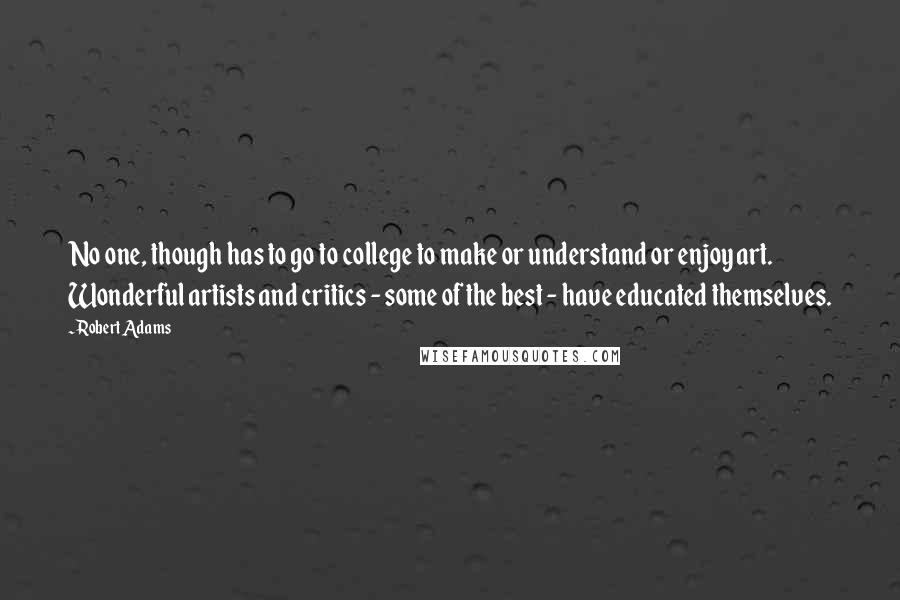 Robert Adams Quotes: No one, though has to go to college to make or understand or enjoy art. Wonderful artists and critics - some of the best - have educated themselves.