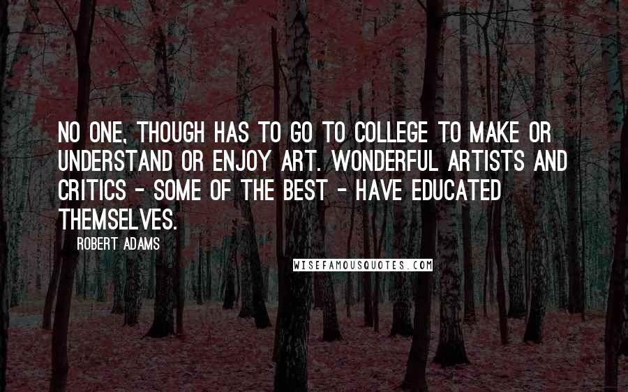 Robert Adams Quotes: No one, though has to go to college to make or understand or enjoy art. Wonderful artists and critics - some of the best - have educated themselves.