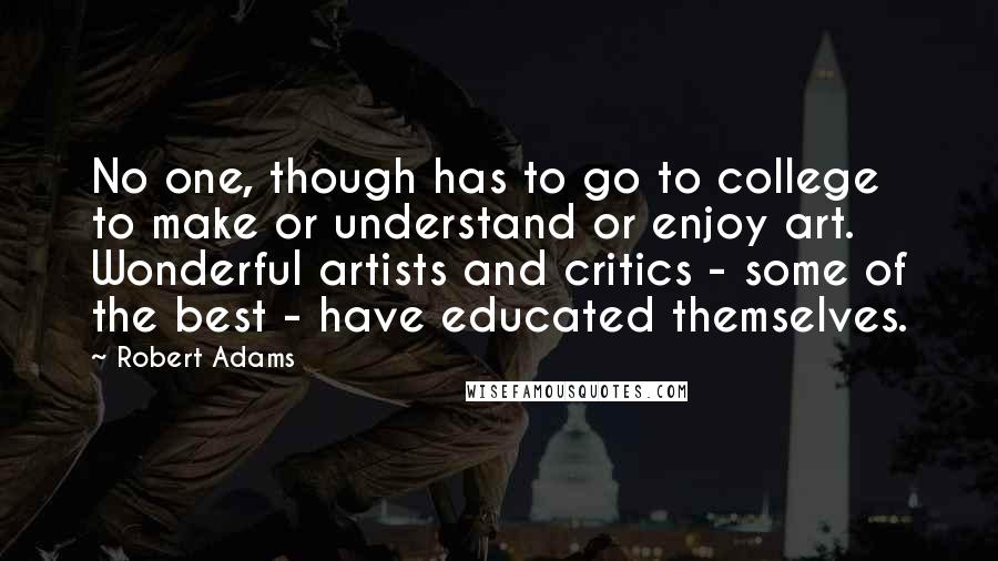 Robert Adams Quotes: No one, though has to go to college to make or understand or enjoy art. Wonderful artists and critics - some of the best - have educated themselves.