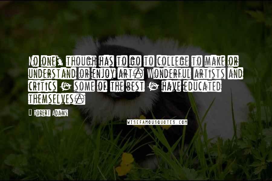 Robert Adams Quotes: No one, though has to go to college to make or understand or enjoy art. Wonderful artists and critics - some of the best - have educated themselves.