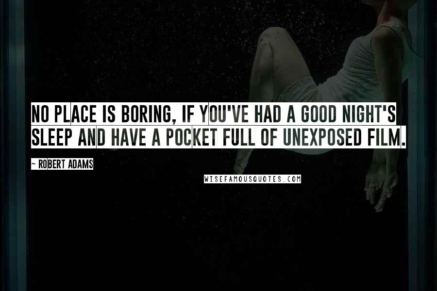 Robert Adams Quotes: No place is boring, if you've had a good night's sleep and have a pocket full of unexposed film.