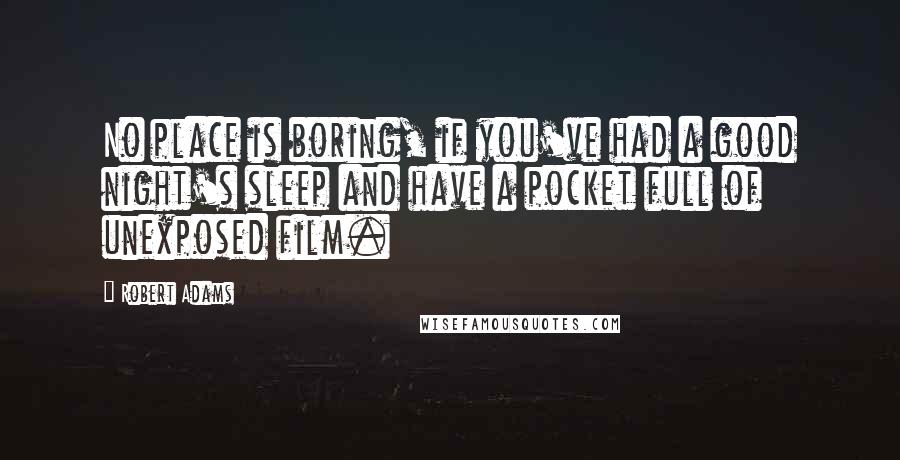 Robert Adams Quotes: No place is boring, if you've had a good night's sleep and have a pocket full of unexposed film.