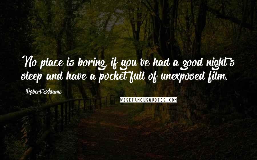 Robert Adams Quotes: No place is boring, if you've had a good night's sleep and have a pocket full of unexposed film.