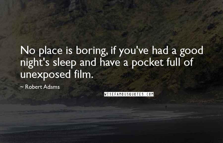 Robert Adams Quotes: No place is boring, if you've had a good night's sleep and have a pocket full of unexposed film.