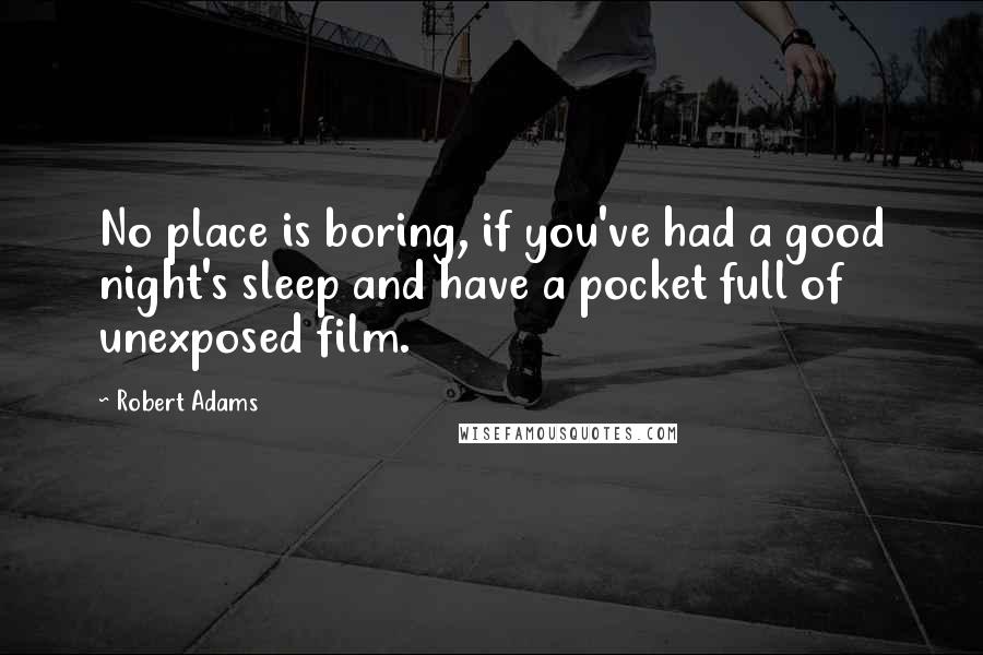 Robert Adams Quotes: No place is boring, if you've had a good night's sleep and have a pocket full of unexposed film.