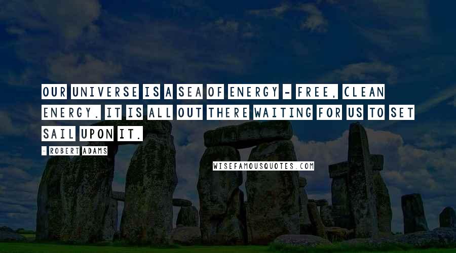 Robert Adams Quotes: Our universe is a sea of energy - free, clean energy. It is all out there waiting for us to set sail upon it.