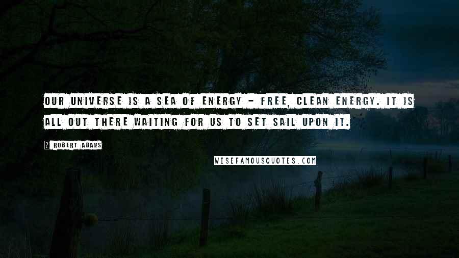 Robert Adams Quotes: Our universe is a sea of energy - free, clean energy. It is all out there waiting for us to set sail upon it.