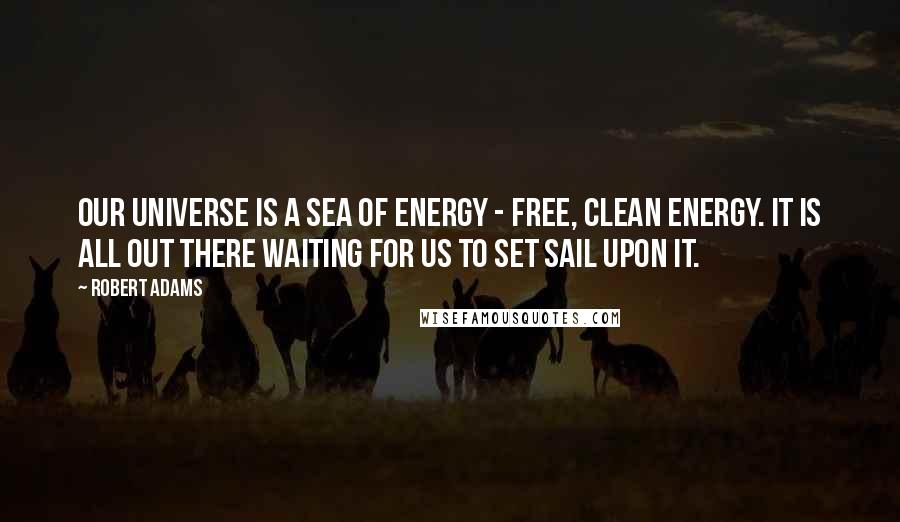 Robert Adams Quotes: Our universe is a sea of energy - free, clean energy. It is all out there waiting for us to set sail upon it.