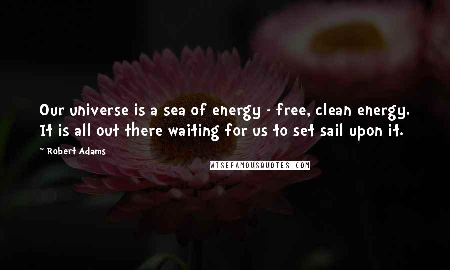 Robert Adams Quotes: Our universe is a sea of energy - free, clean energy. It is all out there waiting for us to set sail upon it.