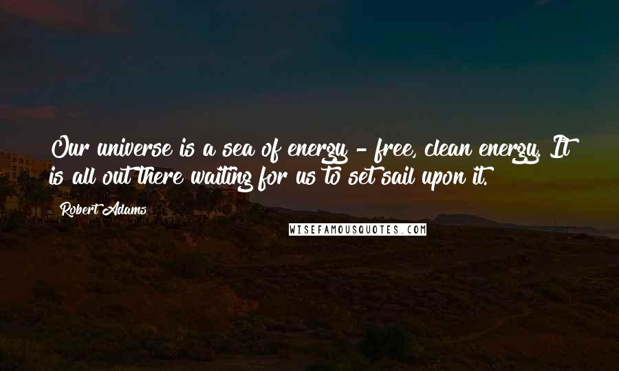 Robert Adams Quotes: Our universe is a sea of energy - free, clean energy. It is all out there waiting for us to set sail upon it.