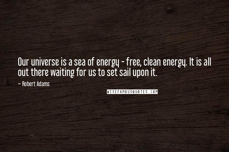 Robert Adams Quotes: Our universe is a sea of energy - free, clean energy. It is all out there waiting for us to set sail upon it.