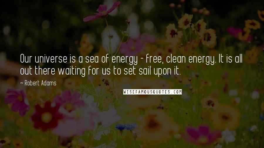 Robert Adams Quotes: Our universe is a sea of energy - free, clean energy. It is all out there waiting for us to set sail upon it.