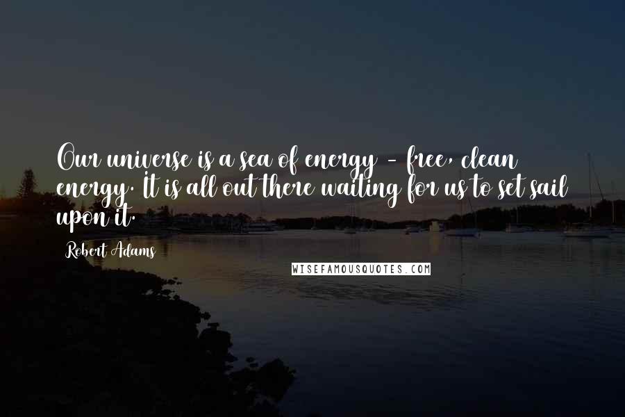 Robert Adams Quotes: Our universe is a sea of energy - free, clean energy. It is all out there waiting for us to set sail upon it.