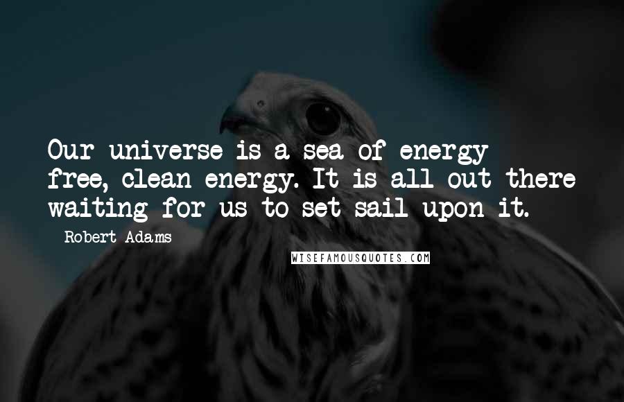 Robert Adams Quotes: Our universe is a sea of energy - free, clean energy. It is all out there waiting for us to set sail upon it.
