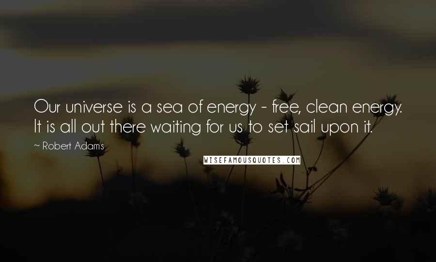 Robert Adams Quotes: Our universe is a sea of energy - free, clean energy. It is all out there waiting for us to set sail upon it.