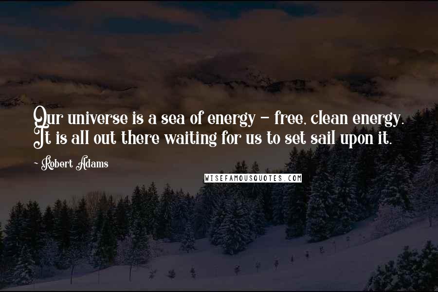 Robert Adams Quotes: Our universe is a sea of energy - free, clean energy. It is all out there waiting for us to set sail upon it.