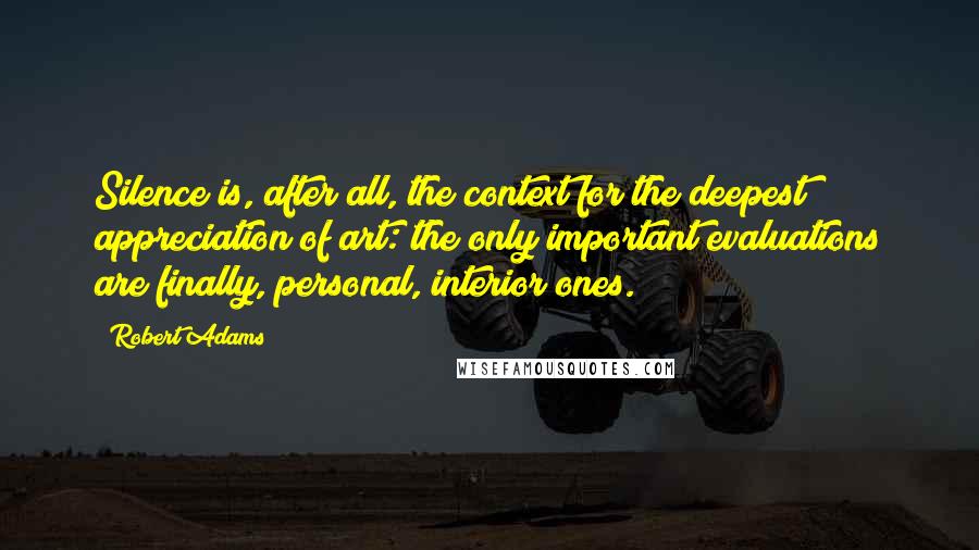 Robert Adams Quotes: Silence is, after all, the context for the deepest appreciation of art: the only important evaluations are finally, personal, interior ones.