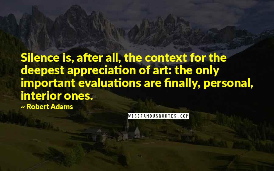 Robert Adams Quotes: Silence is, after all, the context for the deepest appreciation of art: the only important evaluations are finally, personal, interior ones.