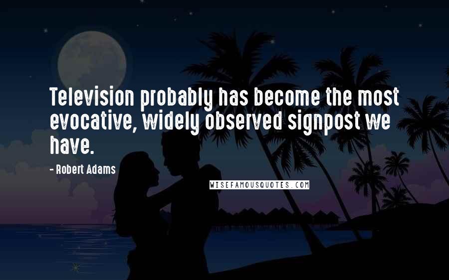 Robert Adams Quotes: Television probably has become the most evocative, widely observed signpost we have.