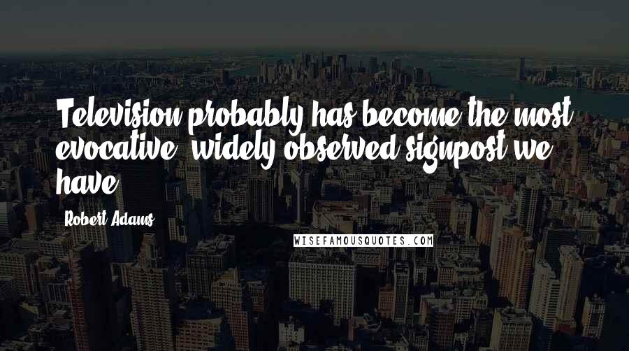 Robert Adams Quotes: Television probably has become the most evocative, widely observed signpost we have.