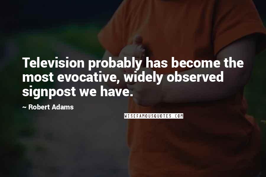 Robert Adams Quotes: Television probably has become the most evocative, widely observed signpost we have.