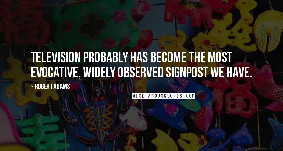 Robert Adams Quotes: Television probably has become the most evocative, widely observed signpost we have.